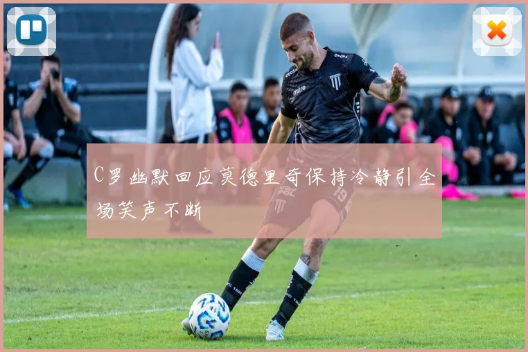 C罗幽默回应莫德里奇保持冷静引全场笑声不断