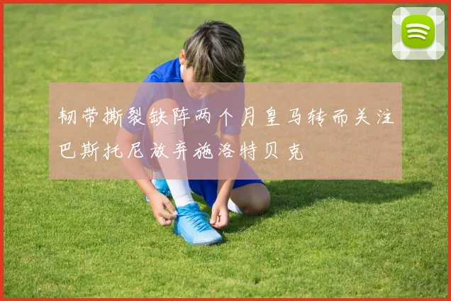 韧带撕裂缺阵两个月皇马转而关注巴斯托尼放弃施洛特贝克