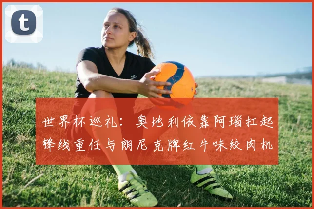 世界杯巡礼：奥地利依靠阿瑙扛起锋线重任与朗尼克牌红牛味绞肉机的故事