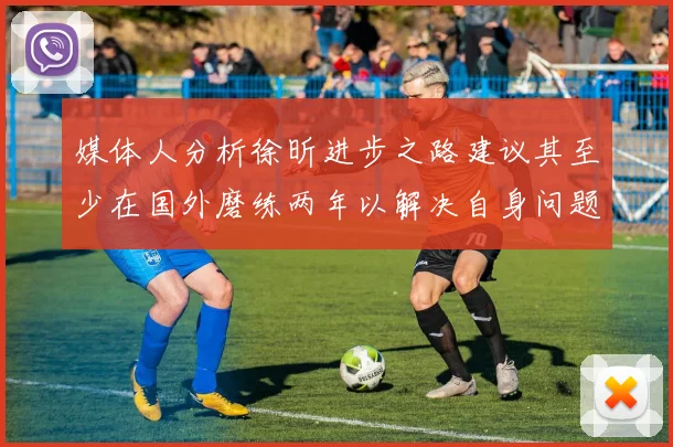 媒体人分析徐昕进步之路建议其至少在国外磨练两年以解决自身问题