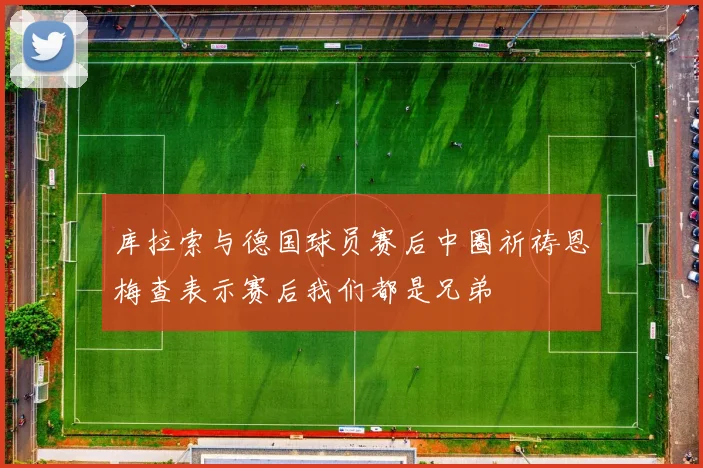 库拉索与德国球员赛后中圈祈祷恩梅查表示赛后我们都是兄弟