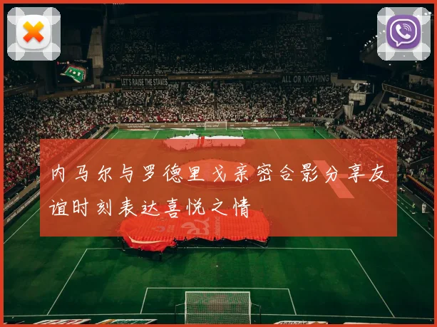内马尔与罗德里戈亲密合影分享友谊时刻表达喜悦之情