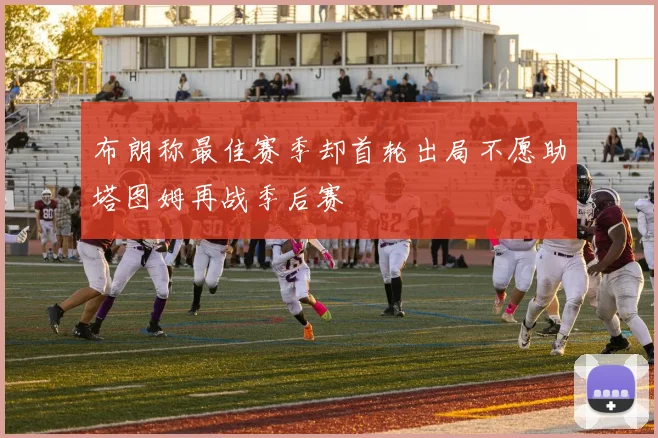 布朗称最佳赛季却首轮出局不愿助塔图姆再战季后赛