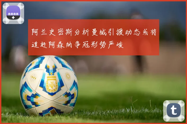 阿兰史密斯分析曼城引援动态或将追赶阿森纳争冠形势严峻