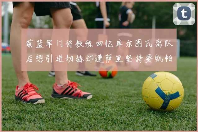 前蓝军门将教练回忆库尔图瓦离队后想引进切赫却遭萨里坚持要凯帕