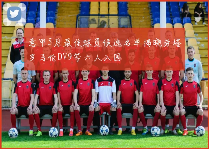 意甲5月最佳球员候选名单揭晓劳塔罗马伦DV9等六人入围