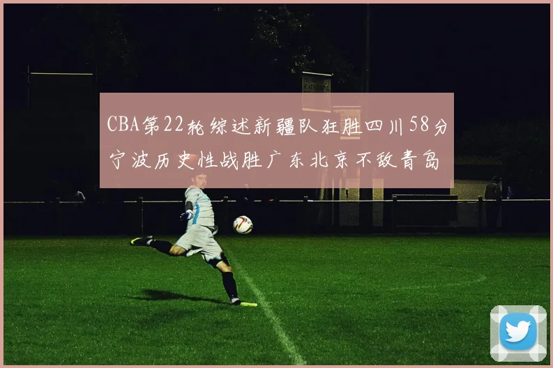 CBA第22轮综述新疆队狂胜四川58分宁波历史性战胜广东北京不敌青岛
