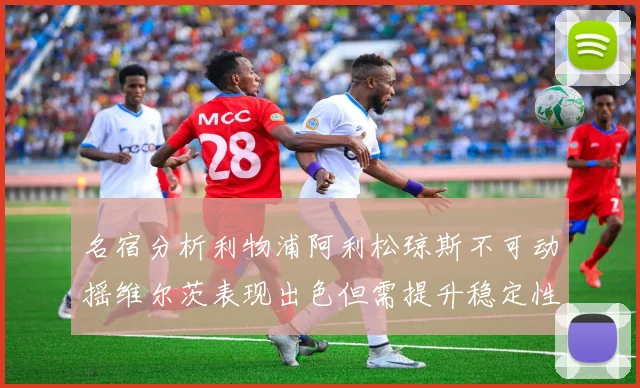 名宿分析利物浦阿利松琼斯不可动摇维尔茨表现出色但需提升稳定性