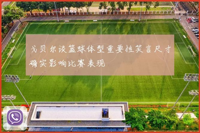戈贝尔谈篮球体型重要性笑言尺寸确实影响比赛表现