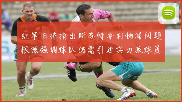 红军旧将指出斯洛特非利物浦问题根源强调球队仍需引进实力派球员