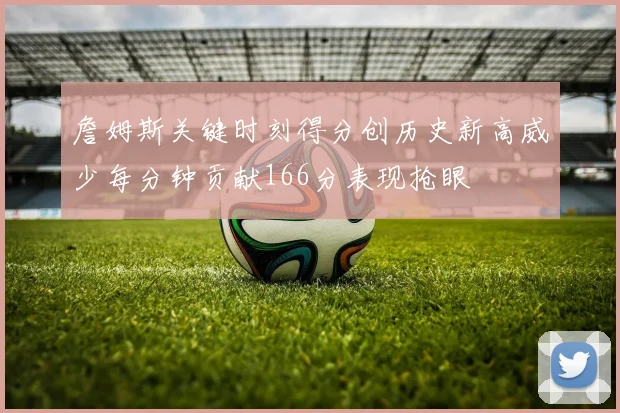詹姆斯关键时刻得分创历史新高威少每分钟贡献166分表现抢眼