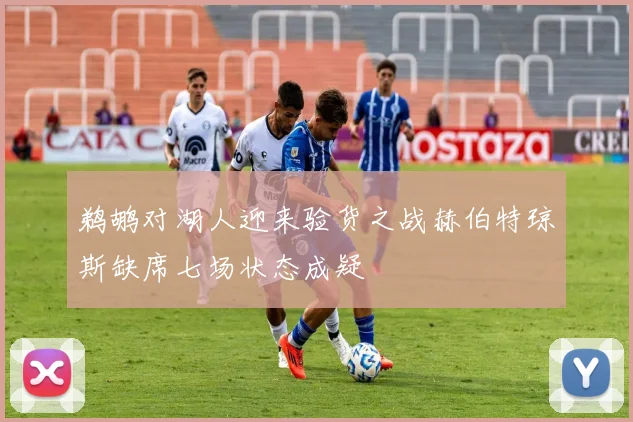 鹈鹕对湖人迎来验货之战赫伯特琼斯缺席七场状态成疑