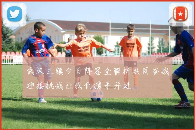 武汉三镇今日阵容全解析共同奋战迎接挑战让我们携手并进