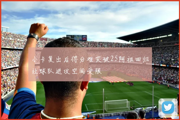 小卡复出后得分难突破25阿祖回归让球队进攻空间受限
