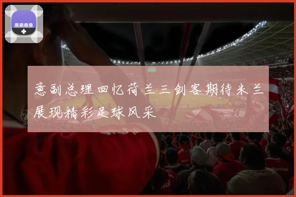 意副总理回忆荷兰三剑客期待米兰展现精彩足球风采