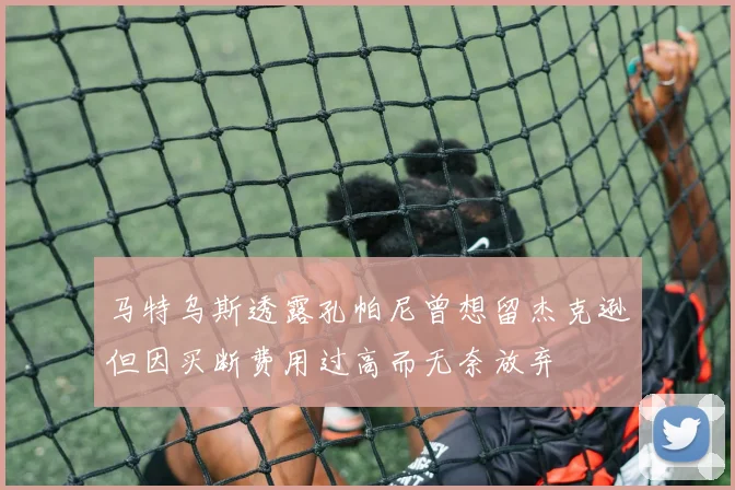 马特乌斯透露孔帕尼曾想留杰克逊但因买断费用过高而无奈放弃