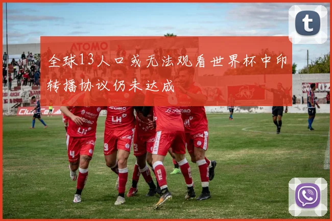 全球13人口或无法观看世界杯中印转播协议仍未达成