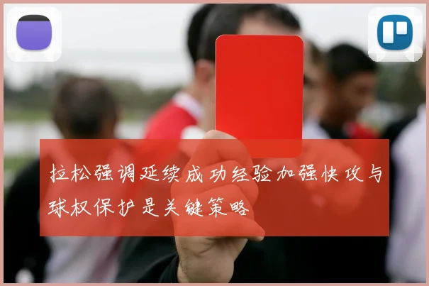 拉松强调延续成功经验加强快攻与球权保护是关键策略