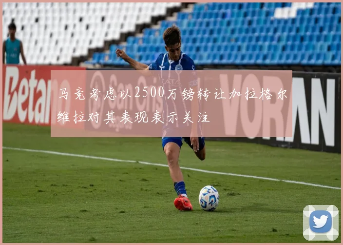 马竞考虑以2500万镑转让加拉格尔维拉对其表现表示关注